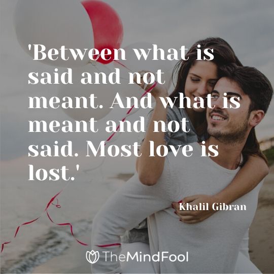 'Between what is said and not meant. And what is meant and not said. Most love is lost.' - Khalil Gibran