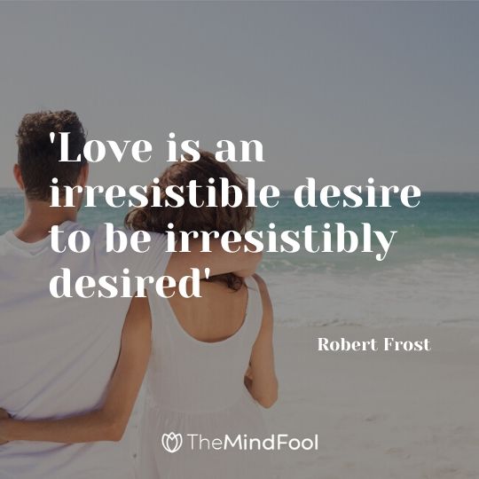 'Love is an irresistible desire to be irresistibly desired' - Robert Frost